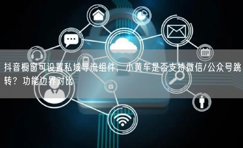 抖音橱窗可设置私域导流组件，小黄车是否支持微信/公众号跳转？功能边界对比