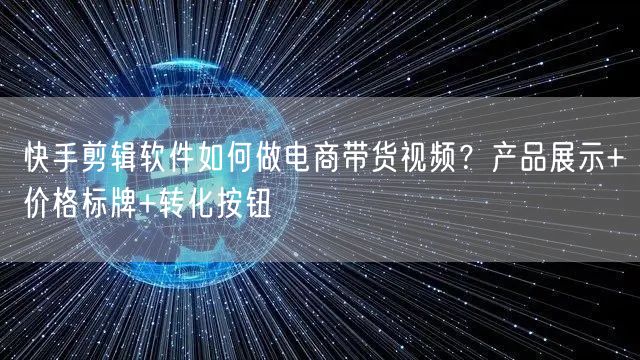 快手剪辑软件如何做电商带货视频？产品展示+价格标牌+转化按钮
