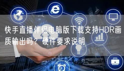 快手直播伴侣电脑版下载支持HDR画质输出吗？硬件要求说明