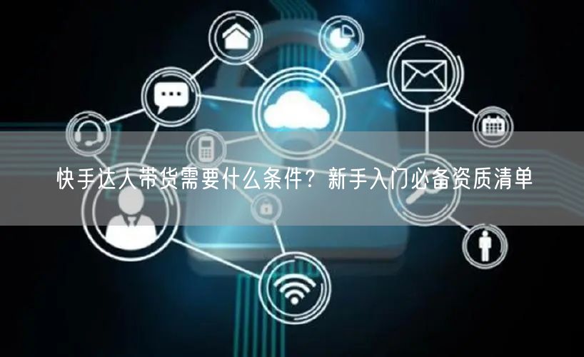 快手达人带货需要什么条件？新手入门必备资质清单