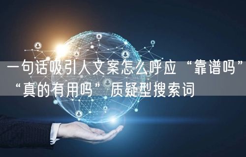 一句话吸引人文案怎么呼应“靠谱吗”“真的有用吗”质疑型搜索词