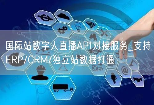 国际站数字人直播API对接服务_支持ERP/CRM/独立站数据打通