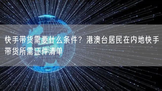 快手带货需要什么条件？港澳台居民在内地快手带货所需证件清单