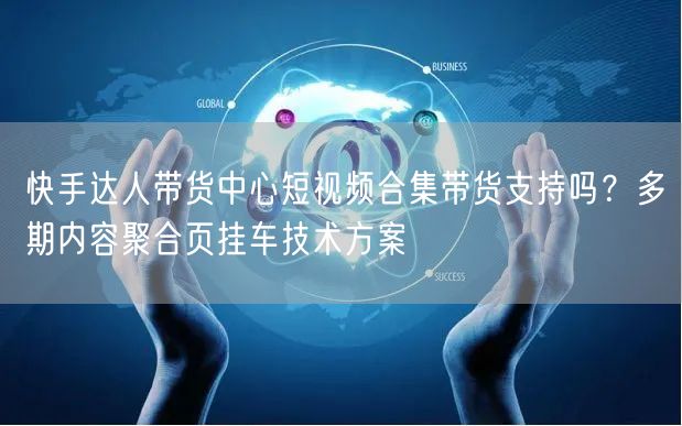 快手达人带货中心短视频合集带货支持吗？多期内容聚合页挂车技术方案