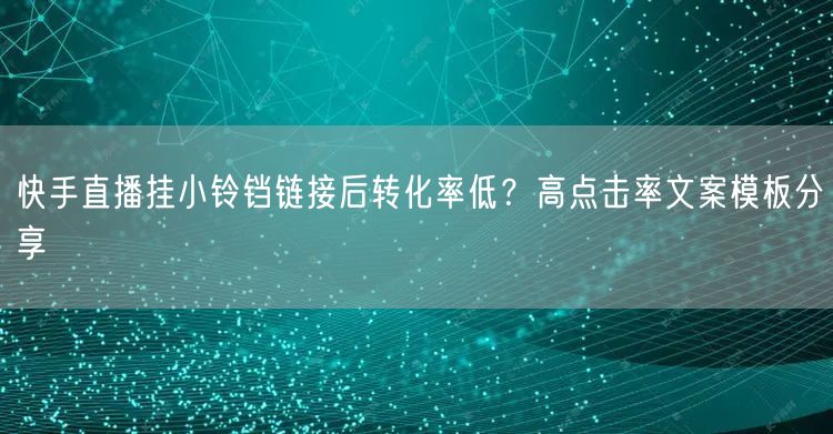 快手直播挂小铃铛链接后转化率低？高点击率文案模板分享