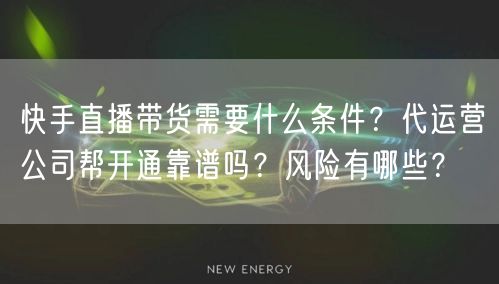 快手直播带货需要什么条件？代运营公司帮开通靠谱吗？风险有哪些？