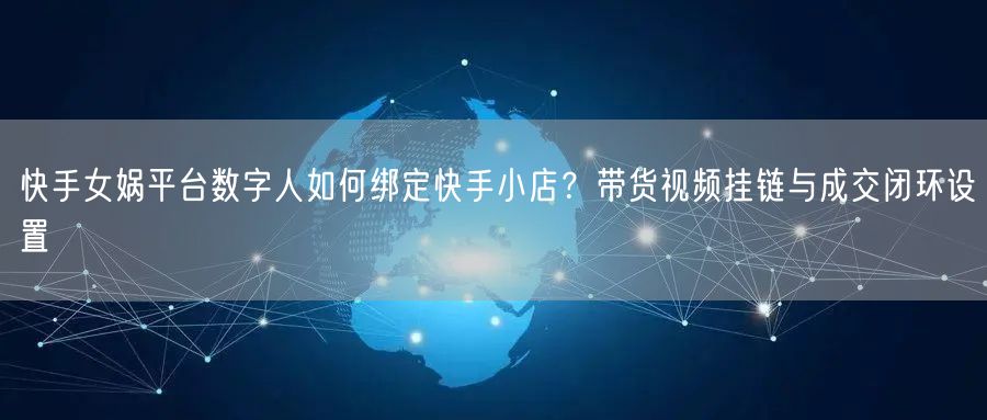 快手女娲平台数字人如何绑定快手小店？带货视频挂链与成交闭环设置