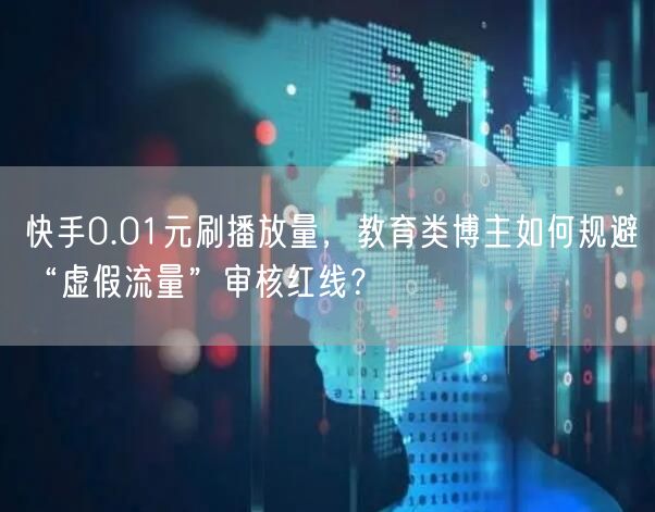 快手0.01元刷播放量，教育类博主如何规避“虚假流量”审核红线？