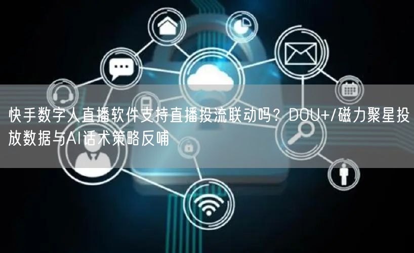 快手数字人直播软件支持直播投流联动吗？DOU+/磁力聚星投放数据与AI话术策略反哺