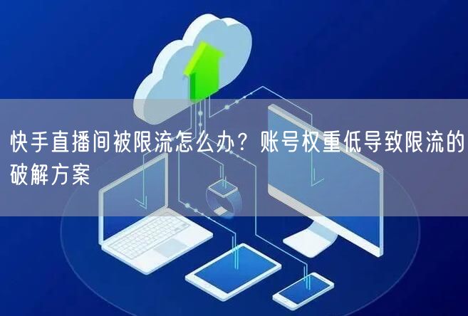 快手直播间被限流怎么办？账号权重低导致限流的破解方案