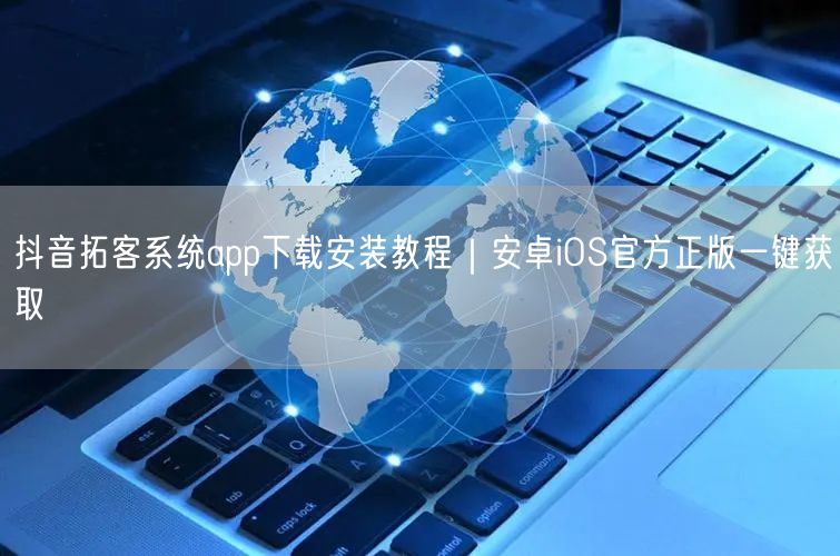 抖音拓客系统app下载安装教程｜安卓iOS官方正版一键获取