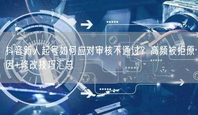抖音新人起号如何应对审核不通过？高频被拒原因+修改技巧汇总