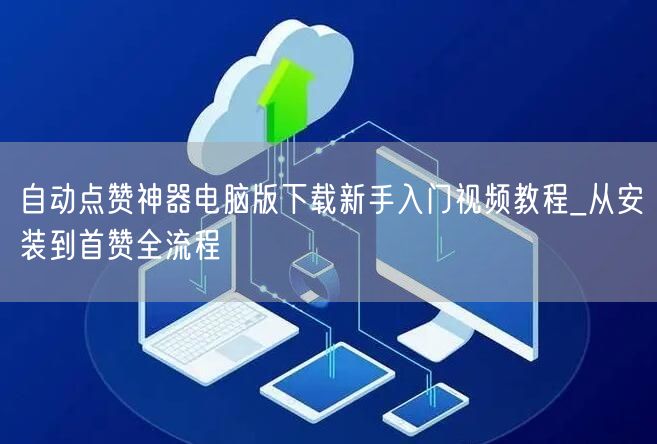 自动点赞神器电脑版下载新手入门视频教程_从安装到首赞全流程