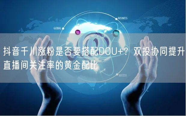 抖音千川涨粉是否要搭配DOU+？双投协同提升直播间关注率的黄金配比
