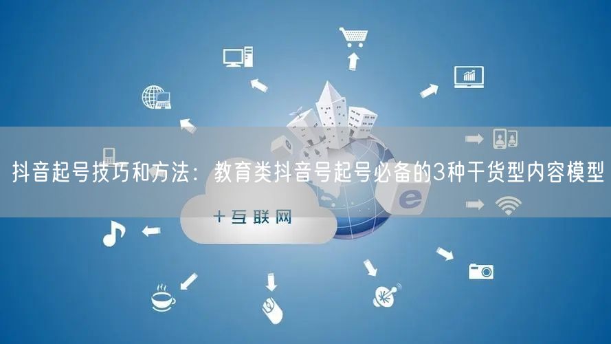 抖音起号技巧和方法：教育类抖音号起号必备的3种干货型内容模型