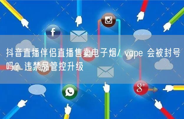 抖音直播伴侣直播售卖电子烟/ vape 会被封号吗？违禁品管控升级