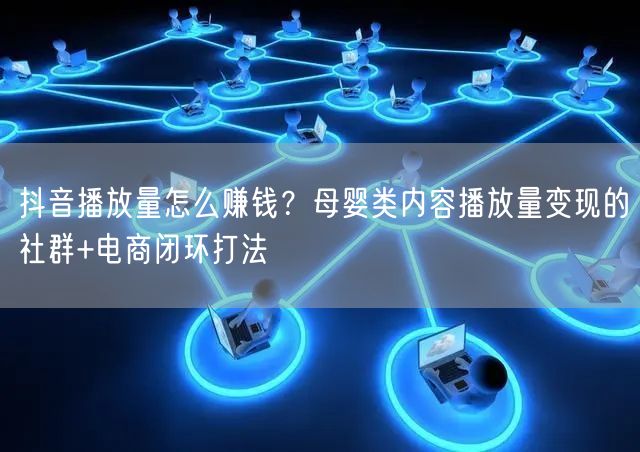 抖音播放量怎么赚钱？母婴类内容播放量变现的社群+电商闭环打法