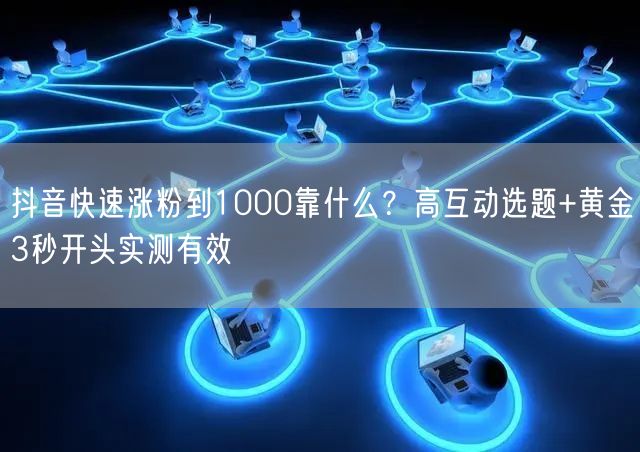 抖音快速涨粉到1000靠什么？高互动选题+黄金3秒开头实测有效