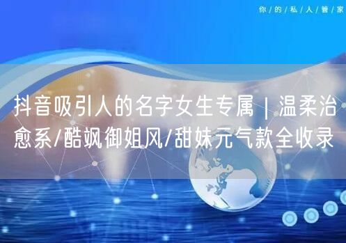 抖音吸引人的名字女生专属｜温柔治愈系/酷飒御姐风/甜妹元气款全收录