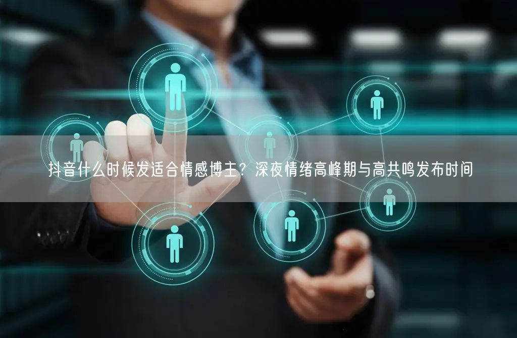 抖音什么时候发适合情感博主？深夜情绪高峰期与高共鸣发布时间