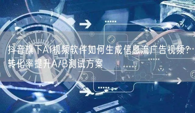 抖音旗下AI视频软件如何生成信息流广告视频？转化率提升A/B测试方案