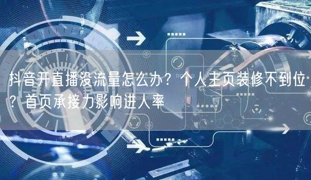 抖音开直播没流量怎么办？个人主页装修不到位？首页承接力影响进人率