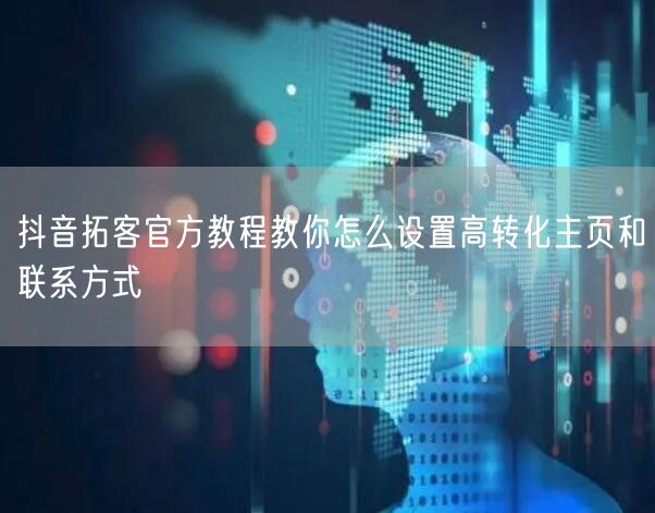 抖音拓客官方教程教你怎么设置高转化主页和联系方式