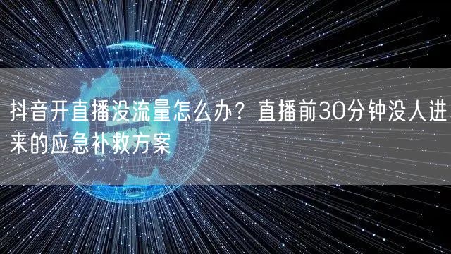 抖音开直播没流量怎么办？直播前30分钟没人进来的应急补救方案