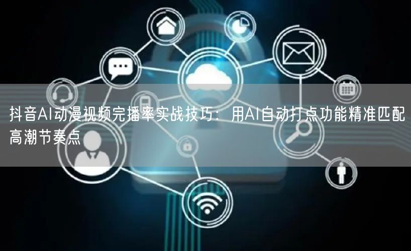 抖音AI动漫视频完播率实战技巧：用AI自动打点功能精准匹配高潮节奏点