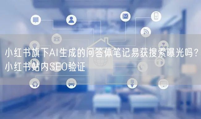 小红书旗下AI生成的问答体笔记易获搜索曝光吗？小红书站内SEO验证
