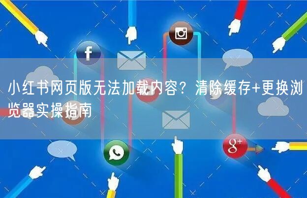 小红书网页版无法加载内容？清除缓存+更换浏览器实操指南