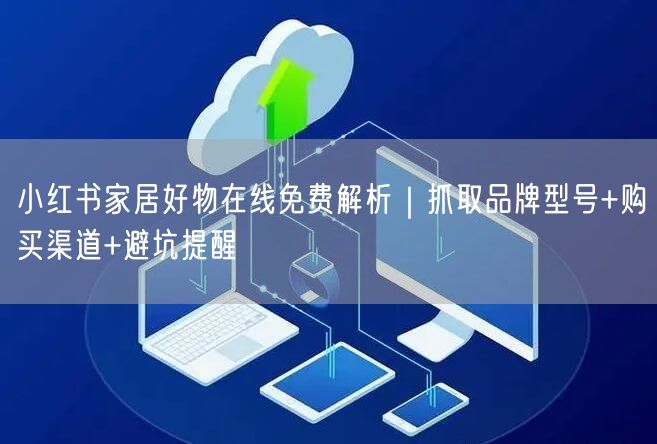 小红书家居好物在线免费解析｜抓取品牌型号+购买渠道+避坑提醒