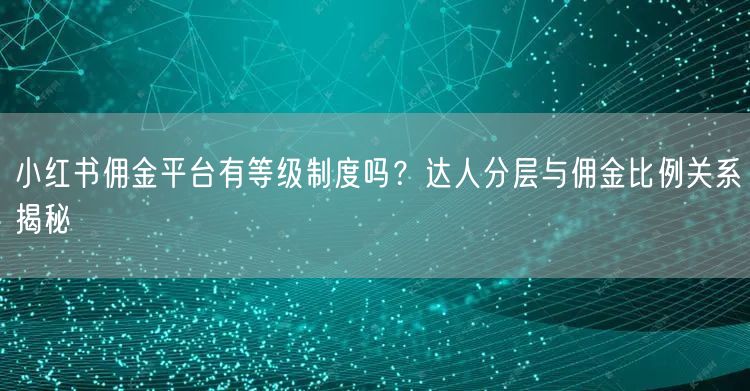 小红书佣金平台有等级制度吗？达人分层与佣金比例关系揭秘
