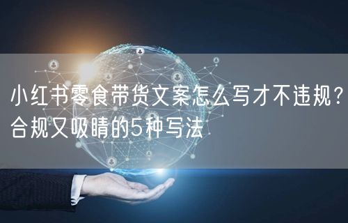 小红书零食带货文案怎么写才不违规？合规又吸睛的5种写法