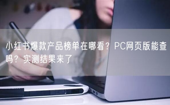 小红书爆款产品榜单在哪看？PC网页版能查吗？实测结果来了
