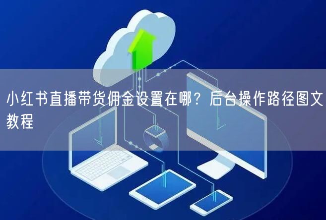 小红书直播带货佣金设置在哪？后台操作路径图文教程