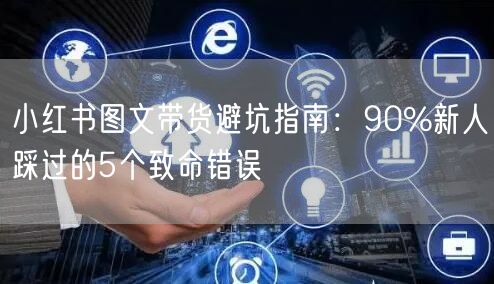 小红书图文带货避坑指南：90%新人踩过的5个致命错误