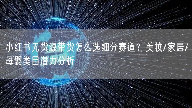 小红书无货源带货怎么选细分赛道？美妆/家居/母婴类目潜力分析