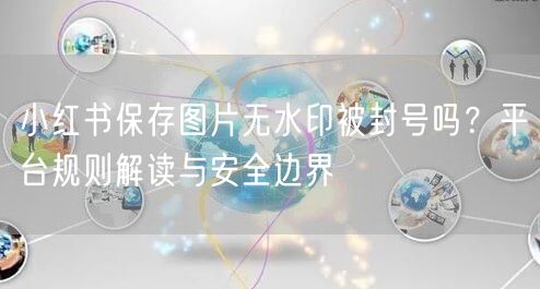 小红书保存图片无水印被封号吗？平台规则解读与安全边界
