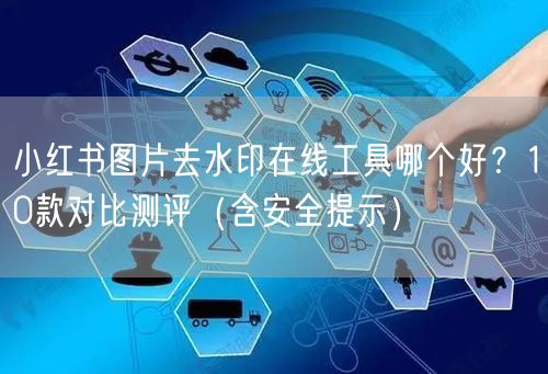 小红书图片去水印在线工具哪个好？10款对比测评（含安全提示）