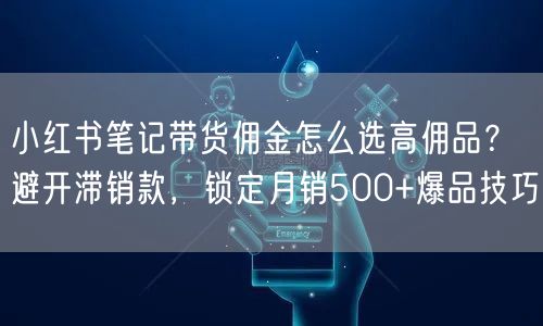 小红书笔记带货佣金怎么选高佣品？避开滞销款，锁定月销500+爆品技巧