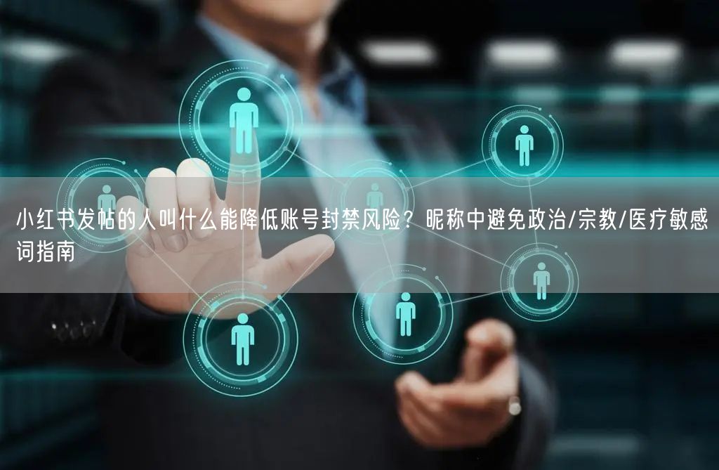 小红书发帖的人叫什么能降低账号封禁风险？昵称中避免政治/宗教/医疗敏感词指南