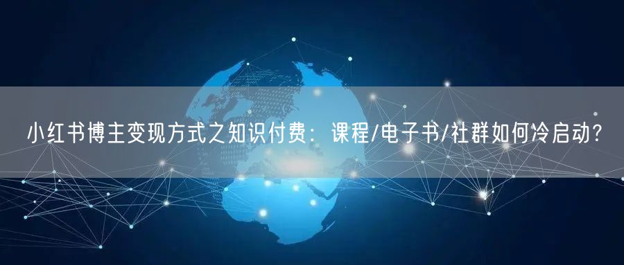 小红书博主变现方式之知识付费：课程/电子书/社群如何冷启动？