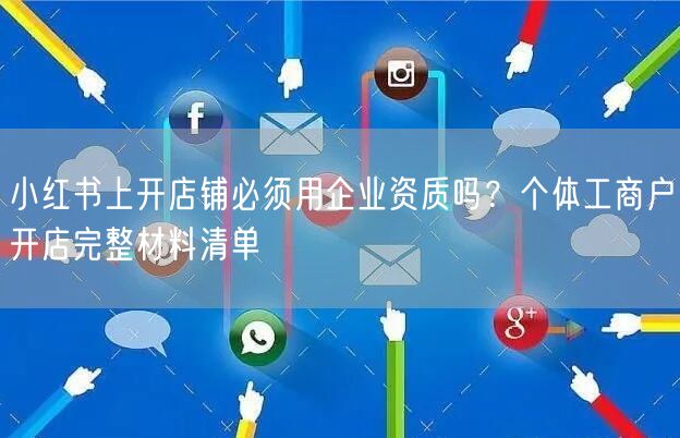 小红书上开店铺必须用企业资质吗？个体工商户开店完整材料清单