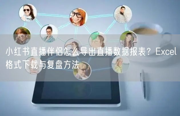 小红书直播伴侣怎么导出直播数据报表？Excel格式下载与复盘方法