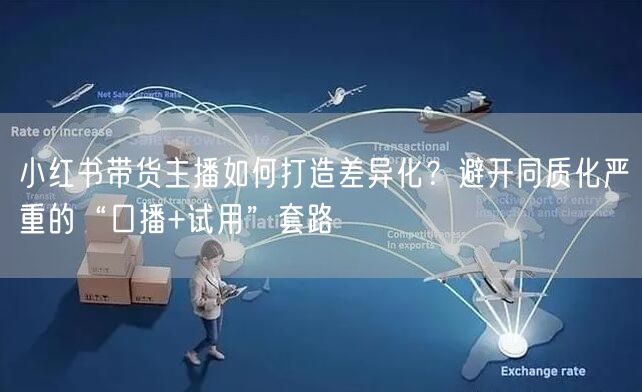 小红书带货主播如何打造差异化？避开同质化严重的“口播+试用”套路