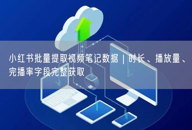 小红书批量提取视频笔记数据｜时长、播放量、完播率字段完整获取