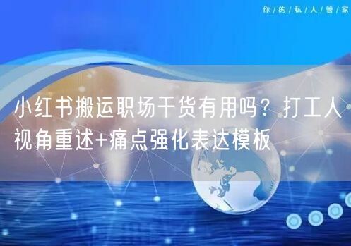 小红书搬运职场干货有用吗？打工人视角重述+痛点强化表达模板
