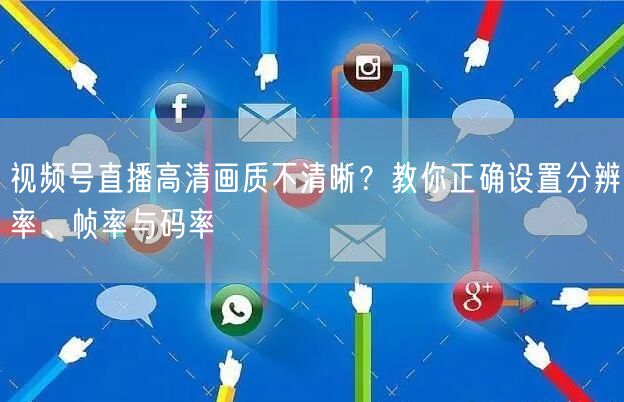 视频号直播高清画质不清晰？教你正确设置分辨率、帧率与码率