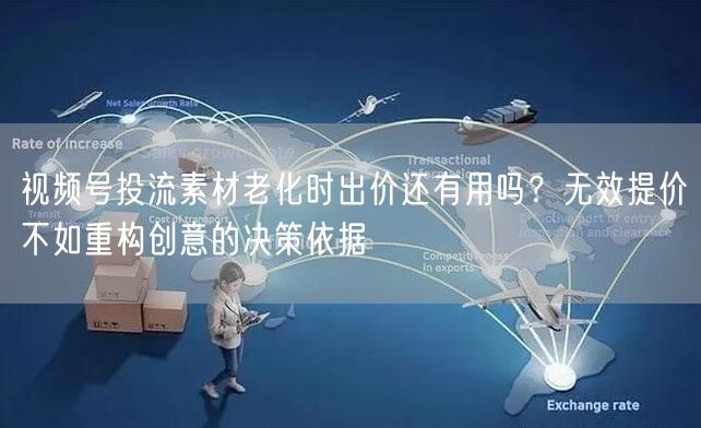 视频号投流素材老化时出价还有用吗？无效提价不如重构创意的决策依据